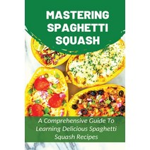 (영문도서) Mastering Spaghetti Squash: A Comprehensive Guide To Learning Delicious Spaghetti Squash Reci... Paperback, Independently Published, English, 9798528601960