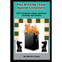 Play Winning Chess Against Computers: Anti-Computer Chess Openings Strategy and Tactics Paperback, Createspace