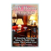 DIY Home Projects: 40 Amazing Household Ideas to Make Your Home the Coziest Ever Paperback, Createspace Independent Publishing Platform
