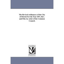 The Revised Ordinances of the City of Detroit for the Year 1871 REV. and Pub. by Order of the Common ..., University of Michigan Library