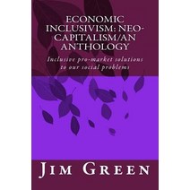 Economic Inclusivism: Neo-Capitalism/An Anthology: Inclusive Pro-Market Solutions to Our Social Proble..., Createspace Independent Publishing Platform