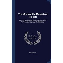 The Monk of the Monastery of Yuste: Or the Last Days of the Emperor Charles V. from the Span. by M. Monteiro Hardcover, Sagwan Press