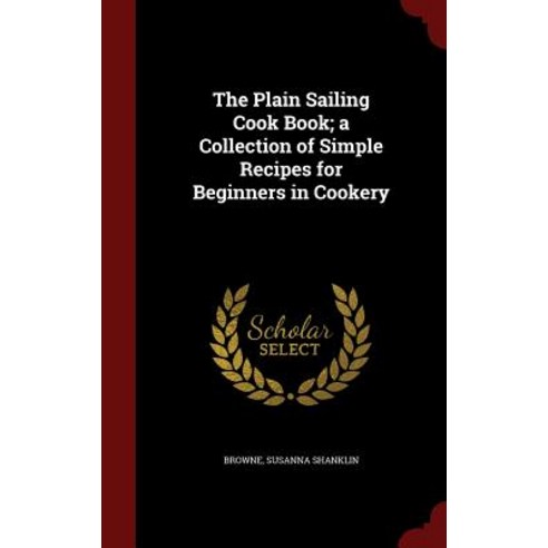 The Plain Sailing Cook Book; A Collection of Simple Recipes for Beginners in Cookery Hardcover, Andesite Press