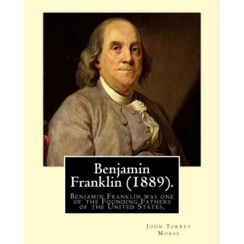 Benjamin Franklin (1889). by: John T. (Torrey) Morse: Benjamin Franklin (January 17 1706 [O.S. Januar..., Createspace Independent Publishing Platform